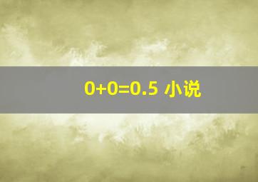 0+0=0.5 小说